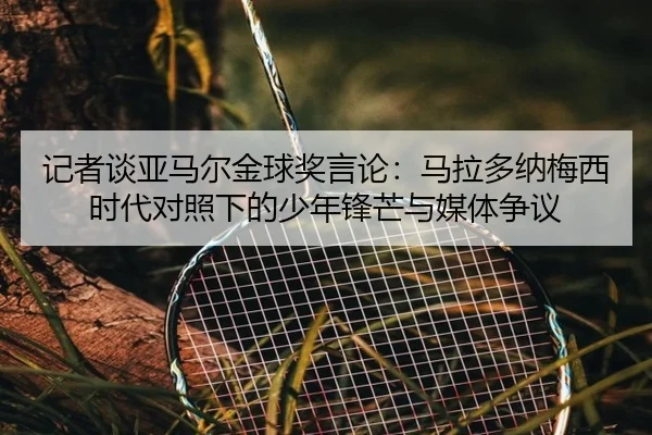 记者谈亚马尔金球奖言论：马拉多纳梅西时代对照下的少年锋芒与媒体争议 - kaiyun