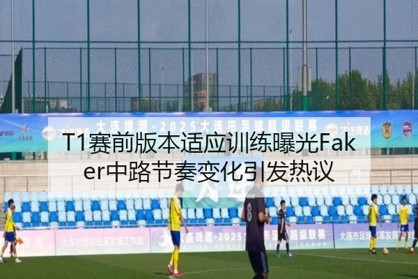 T1赛前版本适应训练曝光Faker中路节奏变化引发热议 - kaiyun